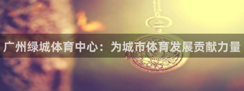 意昂体育4招商电话号码是多少啊：广州绿城体育中心：为