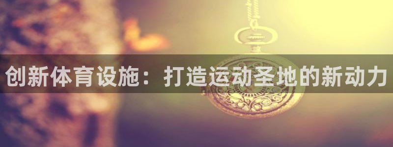 意昂体育4注册：创新体育设施：打造运动圣地的新动力