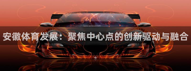 意昂4集团：安徽体育发展：聚焦中心点的创新驱动与融合