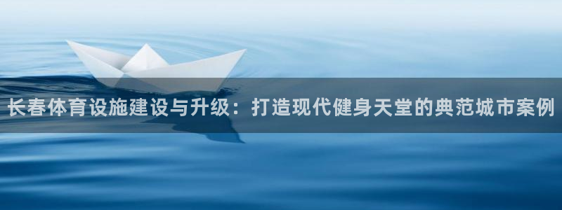 意昂体育4娱乐：长春体育设施建设与升级：打造现代健身天堂的典