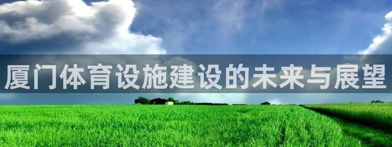 意昂体育4招商电话号码：厦门体育设施建设的未来与展望