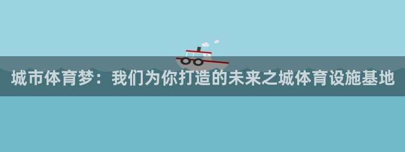 意昂4娱乐首页官网下载：城市体育梦：我们为你打造的未来之城体