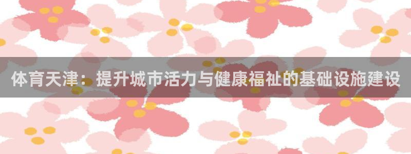 意昂4集团官网首页网址：体育天津：提升城市活力与健康