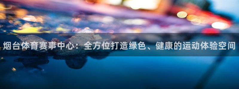 意昂平台体育：烟台体育赛事中心：全方位打造绿色、健康