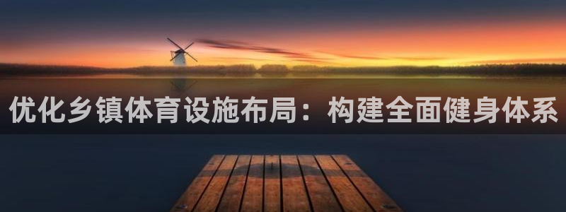 意昂4娱乐下载：优化乡镇体育设施布局：构建全面健身体系