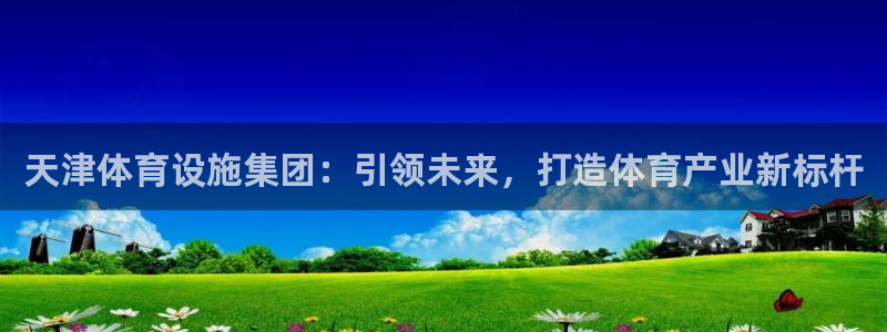 意昂4娱乐：天津体育设施集团：引领未来，打造体育产业新标杆