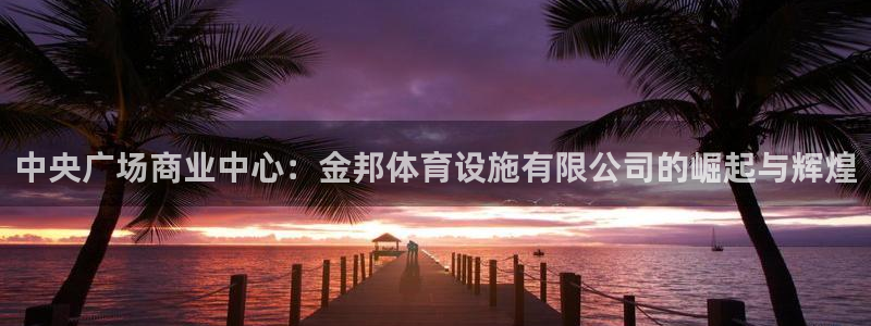 意昂4娱乐代理怎么样：中央广场商业中心：金邦体育设施有限公司