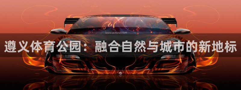 意昂体育4平台注册：遵义体育公园：融合自然与城市的新地标