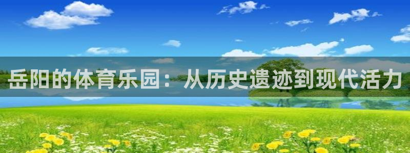 意昂体育4平台假的吗是真的吗：岳阳的体育乐园：从历史遗迹到现