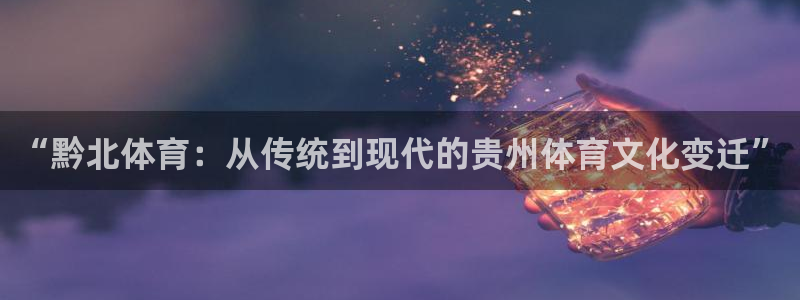 意昂体育4官方客服电话：“黔北体育：从传统到现代的贵州体育文 