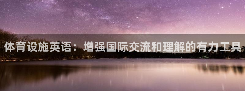 意昂4集团官网网址：体育设施英语：增强国际交流和理解