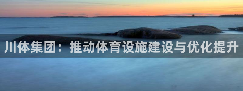 意昂体育4平台是正规平台吗知乎：川体集团：推动体育设