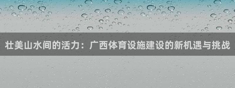 意昂4开户：壮美山水间的活力：广西体育设施建设的新机