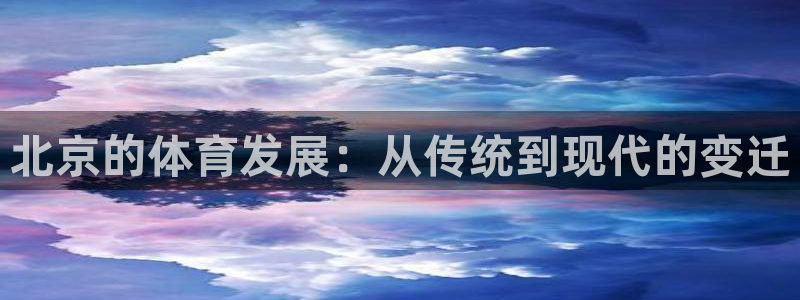 意昂体育4平台是正规平台吗：北京的体育发展：从传统到