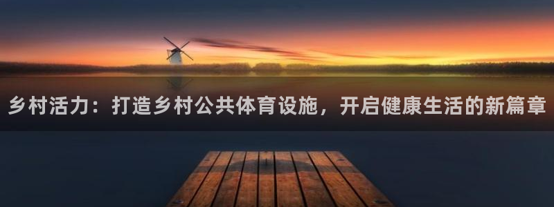 意昂4开户：乡村活力：打造乡村公共体育设施，开启健康