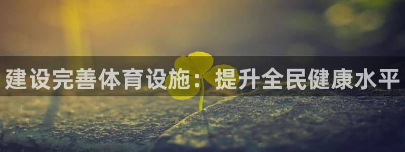 意昂体育4娱乐：建设完善体育设施：提升全民健康水平