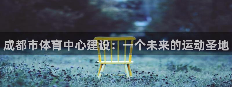 意昂4集团：成都市体育中心建设：一个未来的运动圣地