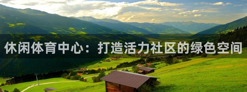 意昂体育4招商电话：休闲体育中心：打造活力社区的绿色