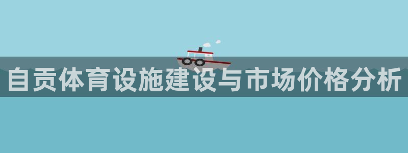 意昂体育4注册：自贡体育设施建设与市场价格分析
