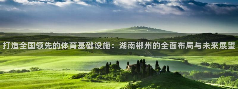 意昂体育4招商：打造全国领先的体育基础设施：湖南郴州