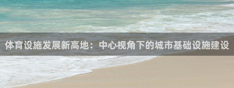 意昂4集团官网首页：体育设施发展新高地：中心视角下的