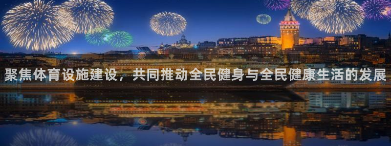 意昂4娱乐网站：聚焦体育设施建设，共同推动全民健身与全民健康