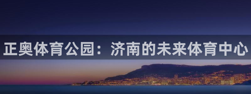 意昂4官方：正奥体育公园：济南的未来体育中心