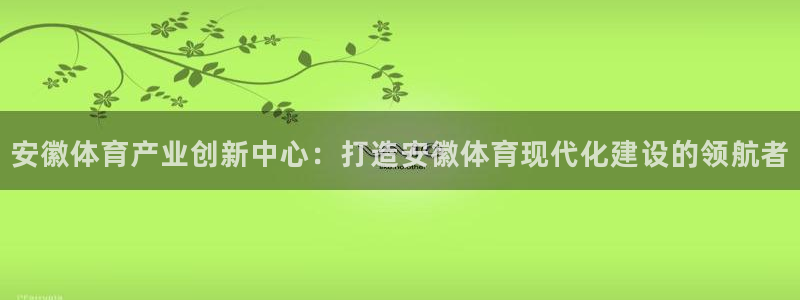 意昂4集团官网首页网址：安徽体育产业创新中心：打造安徽体育现