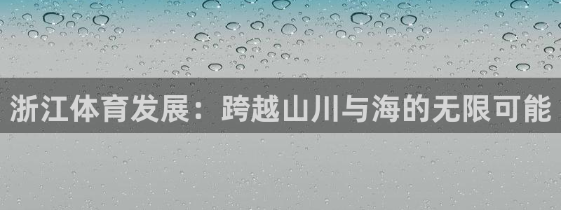 意昂体育4平台注册流程图：浙江体育发展：跨越山川与海的无限可 