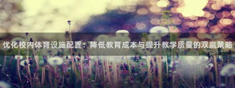 意昂4集团官网首页：优化校内体育设施配置：降低教育成