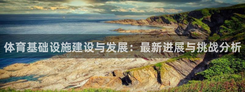 意昂4代理：体育基础设施建设与发展：最新进展与挑战分