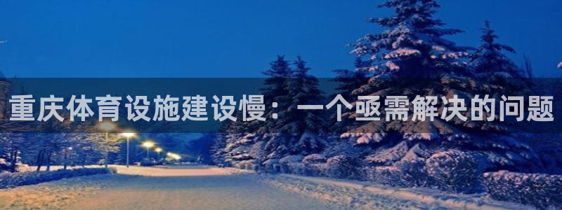 意昂体育4招商电话号码：重庆体育设施建设慢：一个亟需