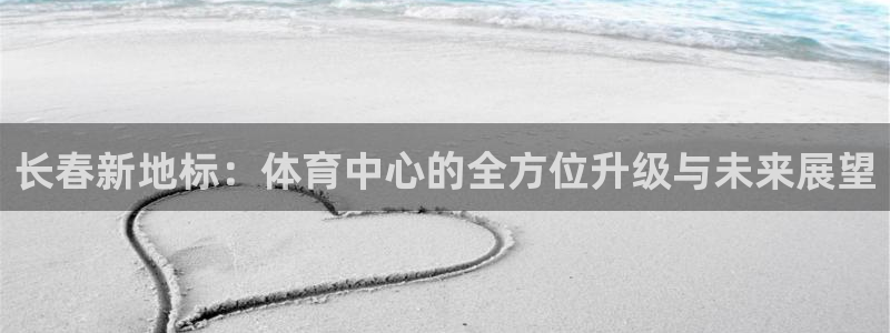 意昂体育4招商电话号码查询是多少：长春新地标：体育中