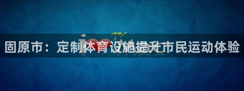 意昂4集团logo：固原市：定制体育设施提升市民运动