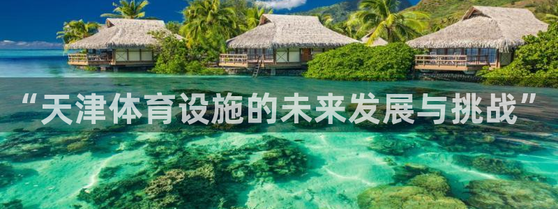 意昂4代理：“天津体育设施的未来发展与挑战”