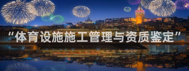 意昂体育4招商电话是多少啊：“体育设施施工管理与资质鉴定”